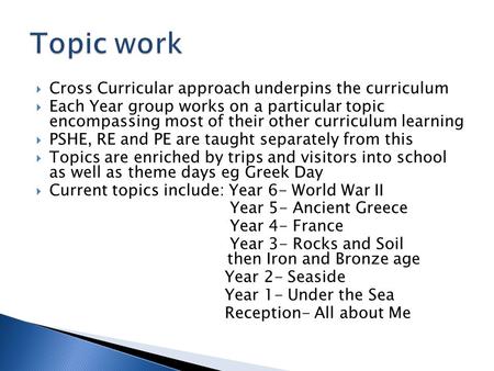  Cross Curricular approach underpins the curriculum  Each Year group works on a particular topic encompassing most of their other curriculum learning.