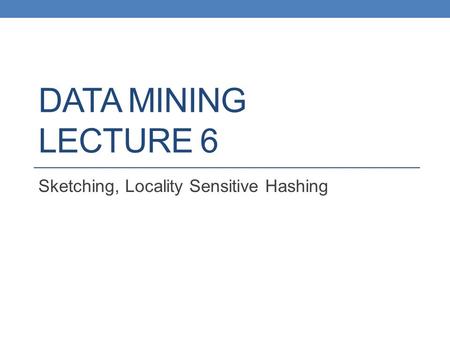 DATA MINING LECTURE 6 Sketching, Locality Sensitive Hashing.