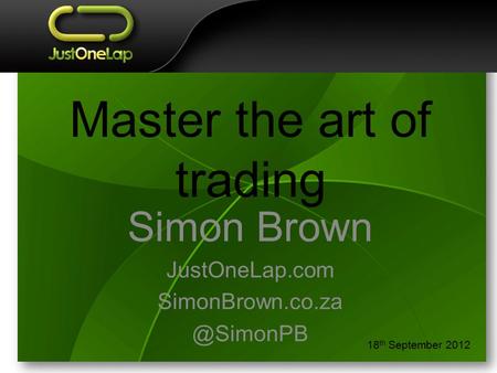 Master the art of trading Simon Brown JustOneLap.com 18 th September 2012.