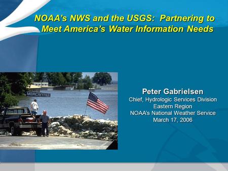 NOAA’s NWS and the USGS: Partnering to Meet America’s Water Information Needs Peter Gabrielsen Chief, Hydrologic Services Division Eastern Region NOAA’s.