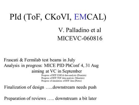 PId (ToF, CKoVI, EMCAL) V. Palladino et al MICEVC-060816 Frascati & Fermilab test beams in July Analysis in progress: MICE PID PhConf 4, 31 Aug aiming.