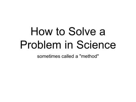 How to Solve a Problem in Science sometimes called a method