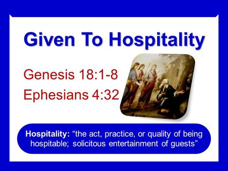 Given To Hospitality Genesis 18:1-8 Ephesians 4:32 Hospitality: Hospitality: “the act, practice, or quality of being hospitable; solicitous entertainment.