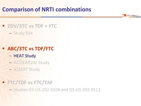 Comparison of NRTI combinations  ZDV/3TC vs TDF + FTC –Study 934  ABC/3TC vs TDF/FTC –HEAT Study –ACTG A5202 Study –ASSERT Study  FTC/TDF vs FTC/TAF.