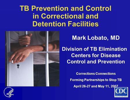 TB Prevention and Control in Correctional and Detention Facilities Mark Lobato, MD Division of TB Elimination Centers for Disease Control and Prevention.