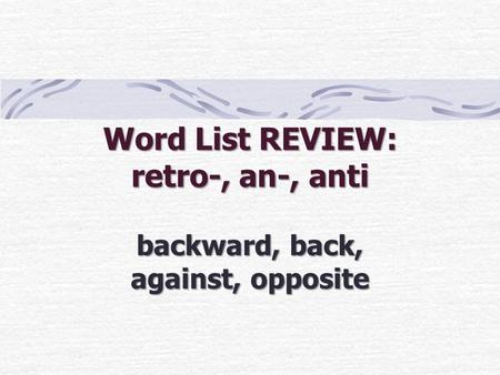 Word List REVIEW: retro-, an-, anti backward, back, against, opposite.