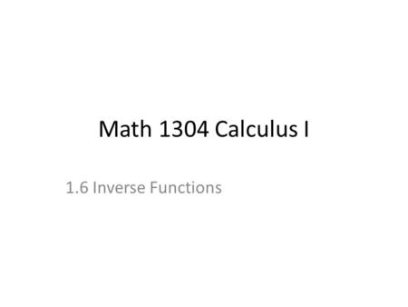 Math 1304 Calculus I 1.6 Inverse Functions. 1.6 Inverse functions Definition: A function f is said to be one-to- one if f(x) = f(y) implies x = y. It.