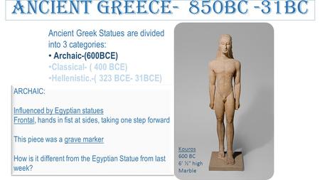 Ancient Greece- 850BC -31BC Ancient Greek Statues are divided into 3 categories: Archaic-(600BCE) Classical- ( 400 BCE) Hellenistic.-( 323 BCE- 31BCE)