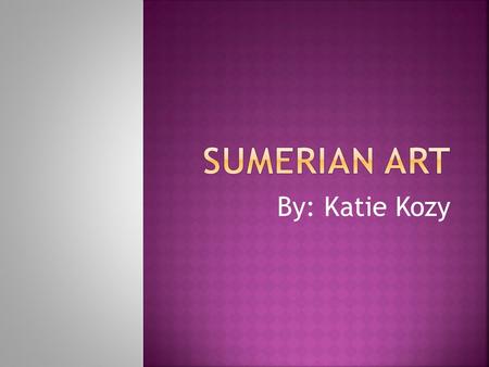 By: Katie Kozy.  Sumerian art is mainly about exploring and supporting the relationships between people, gods, plants, and animals  Sumerian art is.