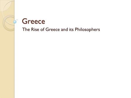 Greece The Rise of Greece and its Philosophers.