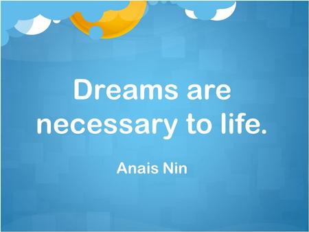 Dreams are necessary to life. Anais Nin. To accomplish great things, we must not only act, but also dream; not only plan, but also believe. Anatole France.