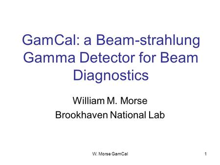 W. Morse GamCal1 GamCal: a Beam-strahlung Gamma Detector for Beam Diagnostics William M. Morse Brookhaven National Lab.