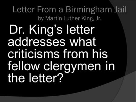 Letter From a Birmingham Jail by Martin Luther King, Jr. Dr. King’s letter addresses what criticisms from his fellow clergymen in the letter?