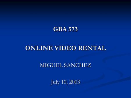 GBA 573 ONLINE VIDEO RENTAL MIGUEL SANCHEZ July 10, 2003.