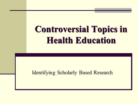 Controversial Topics in Health Education Identifying Scholarly Based Research.