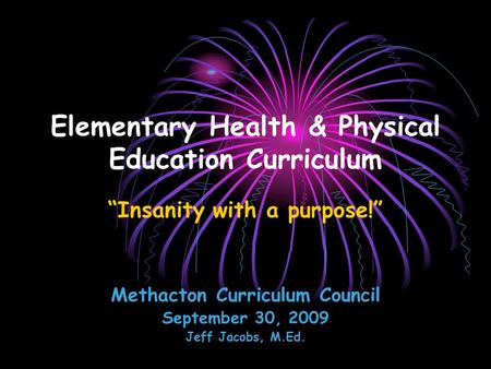 Elementary Health & Physical Education Curriculum “Insanity with a purpose!” Methacton Curriculum Council September 30, 2009 Jeff Jacobs, M.Ed.