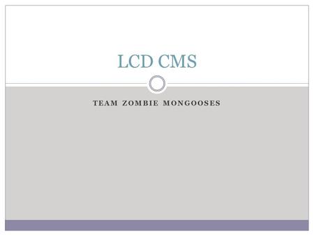 TEAM ZOMBIE MONGOOSES LCD CMS. Content Management Systems A tool to separate web site content management from back-end maintenance Features  Manage users,