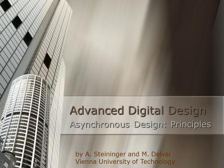 Advanced Digital Design Asynchronous Design: Principles by A. Steininger and M. Delvai Vienna University of Technology.