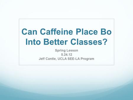 Can Caffeine Place Bo Into Better Classes? Spring Lesson 5.24.12 Jeff Cantle, UCLA SEE-LA Program.