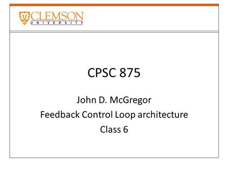 CPSC 875 John D. McGregor Feedback Control Loop architecture Class 6.