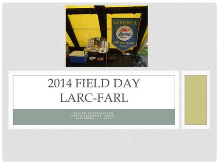 REVIEW PRESENTATION DAVID TREHARNE, N8HKU SEPTEMBER 11, 2014 2014 FIELD DAY LARC-FARL.