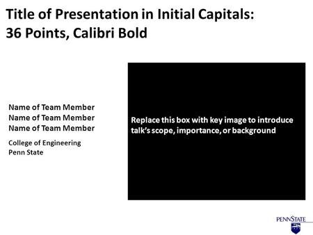 Name of Team Member College of Engineering Penn State Replace this box with key image to introduce talk’s scope, importance, or background Title of Presentation.