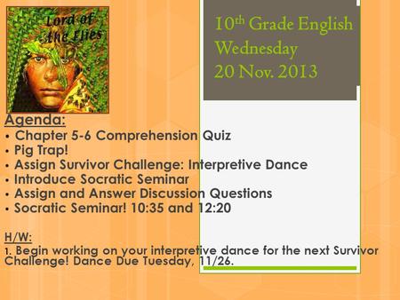 10 th Grade English Wednesday 20 Nov. 2013 Agenda: Chapter 5-6 Comprehension Quiz Pig Trap! Assign Survivor Challenge: Interpretive Dance Introduce Socratic.