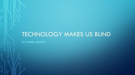 TECHNOLOGY MAKES US BLIND BY: LORNE CHAUVEL. The over use of technology is turning causing many distractions from the real world. This is causing the.