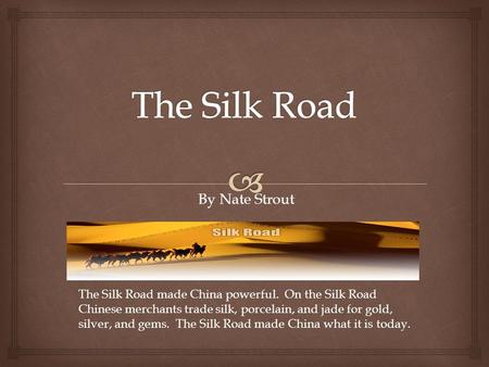 By Nate Strout The Silk Road made China powerful. On the Silk Road Chinese merchants trade silk, porcelain, and jade for gold, silver, and gems. The Silk.