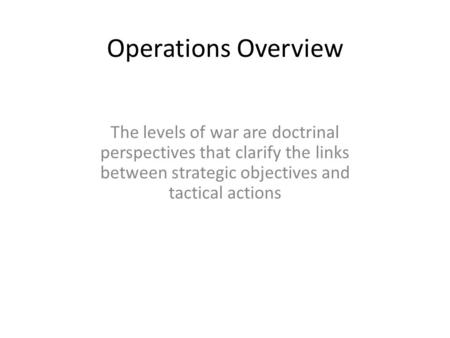 Operations Overview The levels of war are doctrinal perspectives that clarify the links between strategic objectives and tactical actions.