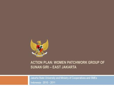 ACTION PLAN: WOMEN PATCHWORK GROUP OF SUNAN GIRI – EAST JAKARTA Jakarta State University and Ministry of Cooperatives and SMEs Indonesia - 2010 - 2011.