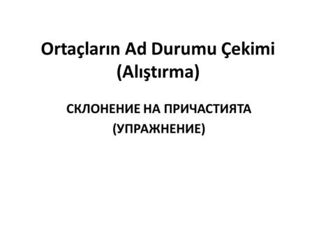 Ortaçların Ad Durumu Çekimi (Alıştırma) СКЛОНЕНИЕ НА ПРИЧАСТИЯТА (УПРАЖНЕНИЕ)