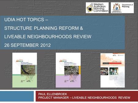 UDIA HOT TOPICS – STRUCTURE PLANNING REFORM & LIVEABLE NEIGHBOURHOODS REVIEW 26 SEPTEMBER 2012 PAUL ELLENBROEK PROJECT MANAGER – LIVEABLE NEIGHBOURHOODS.