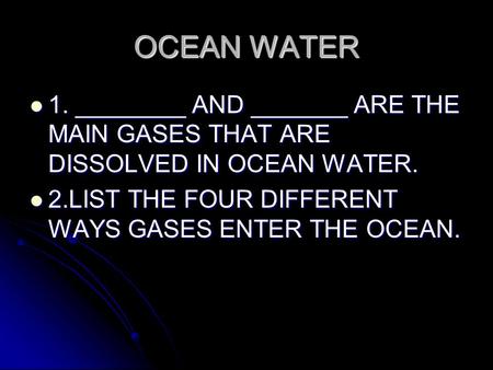 OCEAN WATER 1. ________ AND _______ ARE THE MAIN GASES THAT ARE DISSOLVED IN OCEAN WATER. 1. ________ AND _______ ARE THE MAIN GASES THAT ARE DISSOLVED.