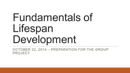 Fundamentals of Lifespan Development OCTOBER 22, 2014 – PREPARATION FOR THE GROUP PROJECT.