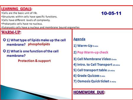 Agenda 1) Warm-Up 5 min 2) Pop Warm-up check 3) Cell Membrane Video 8 min 4) Intro. to Cell Transport 10 mins 5) Cell transport table 15 mins 6) Grade.