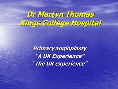 Dr Martyn Thomas Kings College Hospital Primary angioplasty “A UK Experience” “The UK experience”