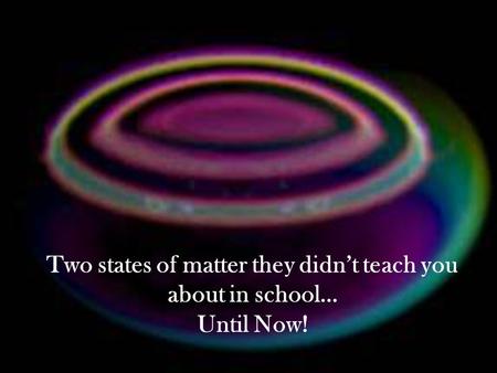 Two states of matter they didn’t teach you about in school… Until Now!