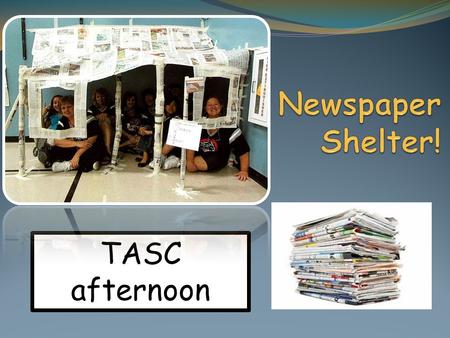 TASC afternoon. TASC You are stranded on a desert island. Build a scale model shelter out of newspaper and sellotape. The model must be for a shelter.