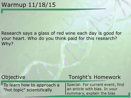 Warmup 11/18/15 Research says a glass of red wine each day is good for your heart. Who do you think paid for this research? Why? Objective Tonight’s Homework.