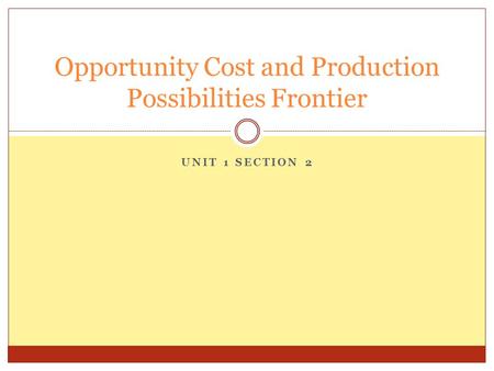 UNIT 1 SECTION 2 Opportunity Cost and Production Possibilities Frontier.