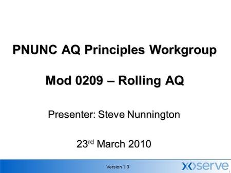 Version 1.0 1 PNUNC AQ Principles Workgroup Mod 0209 – Rolling AQ Presenter: Steve Nunnington 23 rd March 2010.