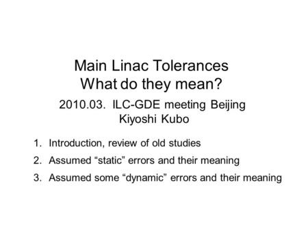 Main Linac Tolerances What do they mean? 2010.03. ILC-GDE meeting Beijing Kiyoshi Kubo 1.Introduction, review of old studies 2.Assumed “static” errors.