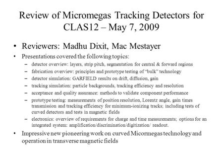 Review of Micromegas Tracking Detectors for CLAS12 – May 7, 2009 Reviewers: Madhu Dixit, Mac Mestayer Presentations covered the following topics: –detector.