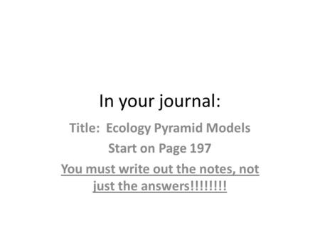 In your journal: Title: Ecology Pyramid Models Start on Page 197 You must write out the notes, not just the answers!!!!!!!!