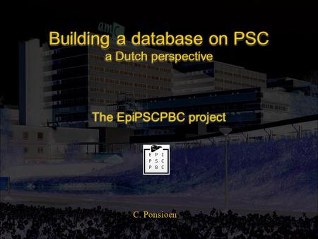 Building a database on PSC a Dutch perspective The EpiPSCPBC project C. Ponsioen.