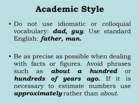 Academic Style Do not use idiomatic or colloquial vocabulary: dad, guy. Use standard English: father, man. Be as precise as possible when dealing with.