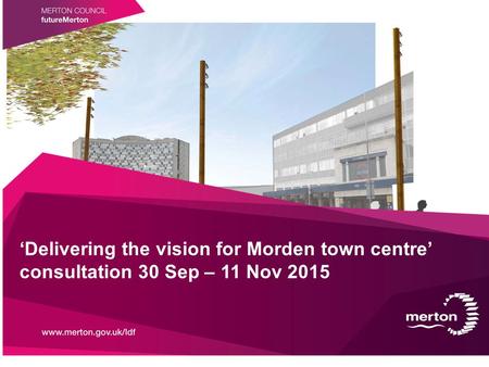 ‘Delivering the vision for Morden town centre’ consultation 30 Sep – 11 Nov 2015.