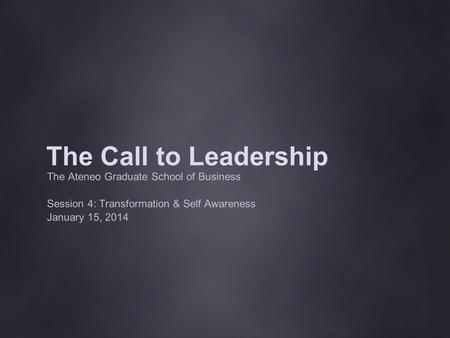 The Call to Leadership The Ateneo Graduate School of Business Session 4: Transformation & Self Awareness January 15, 2014.