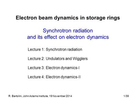 R. Bartolini, John Adams Institute, 19 November 20141/39 Electron beam dynamics in storage rings Synchrotron radiation and its effect on electron dynamics.